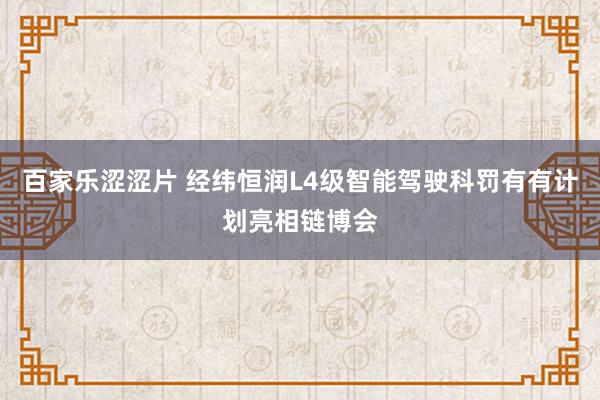 百家乐涩涩片 经纬恒润L4级智能驾驶科罚有有计划亮相链博会