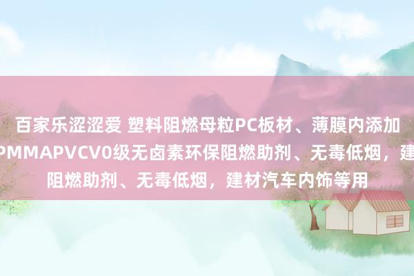 百家乐涩涩爱 塑料阻燃母粒PC板材、薄膜内添加防火粒子、PETPMMAPVCV0级无卤素环保阻燃助剂、无毒低烟，建材汽车内饰等用