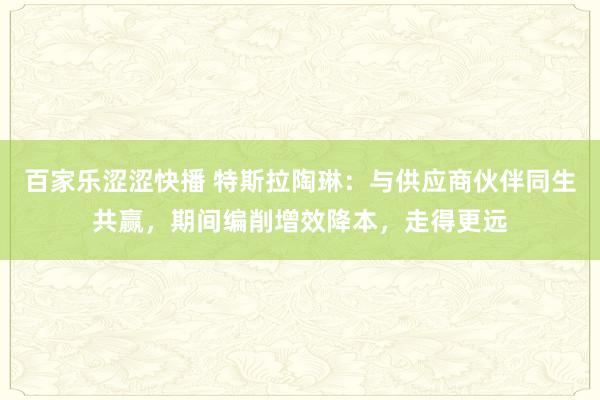 百家乐涩涩快播 特斯拉陶琳：与供应商伙伴同生共赢，期间编削增效降本，走得更远