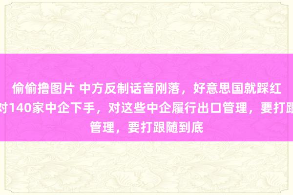 偷偷撸图片 中方反制话音刚落，好意思国就踩红线了，对140家中企下手，对这些中企履行出口管理，要打跟随到底