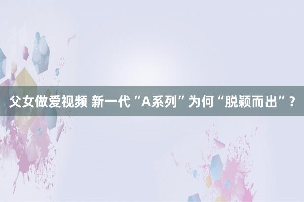 父女做爱视频 新一代“A系列”为何“脱颖而出”？