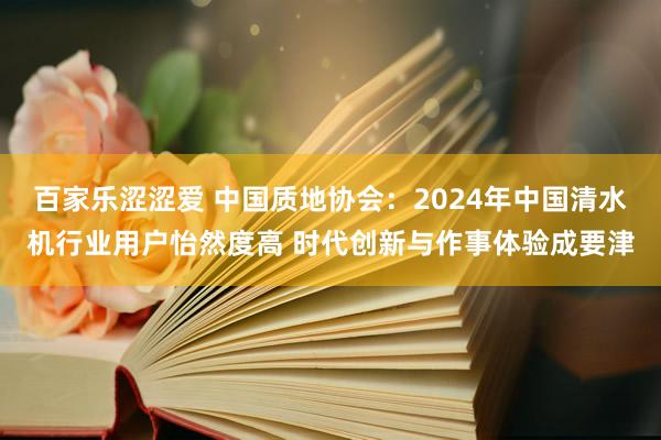 百家乐涩涩爱 中国质地协会：2024年中国清水机行业用户怡然度高 时代创新与作事体验成要津