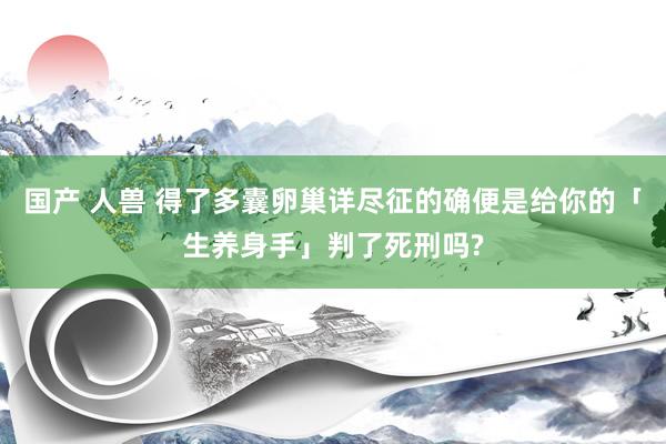 国产 人兽 得了多囊卵巢详尽征的确便是给你的「生养身手」判了死刑吗?