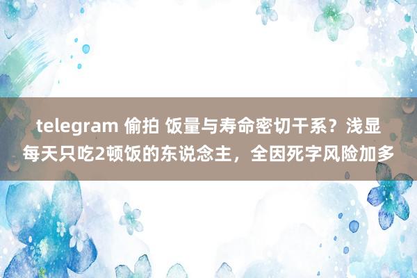 telegram 偷拍 饭量与寿命密切干系？浅显每天只吃2顿饭的东说念主，全因死字风险加多