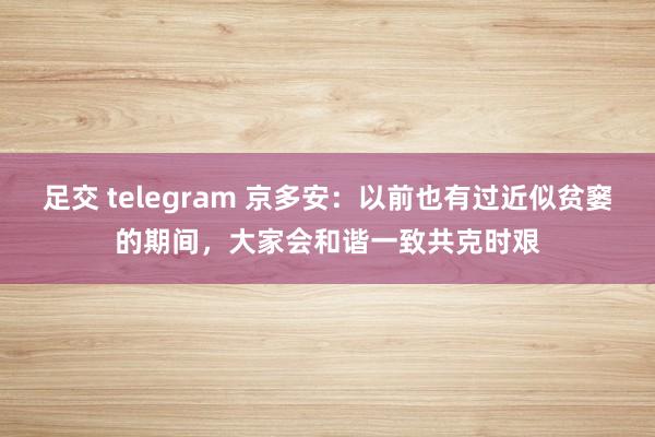 足交 telegram 京多安：以前也有过近似贫窭的期间，大家会和谐一致共克时艰