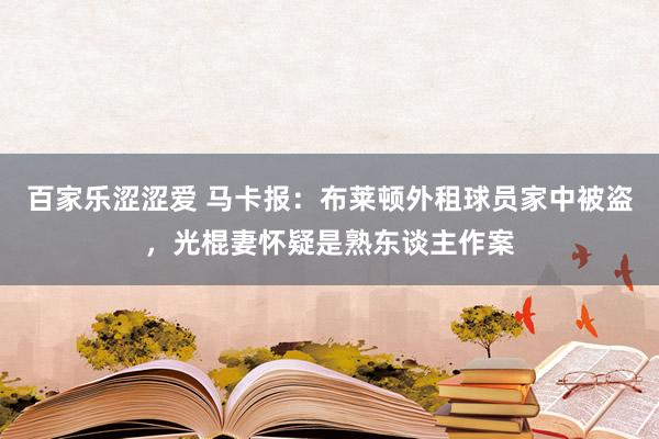 百家乐涩涩爱 马卡报：布莱顿外租球员家中被盗，光棍妻怀疑是熟东谈主作案