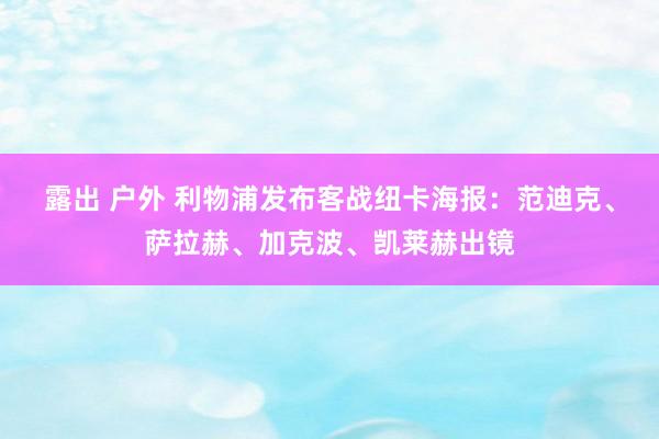 露出 户外 利物浦发布客战纽卡海报：范迪克、萨拉赫、加克波、凯莱赫出镜