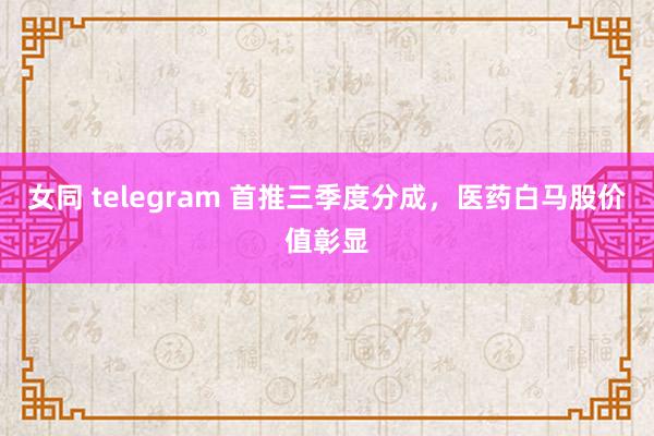 女同 telegram 首推三季度分成，医药白马股价值彰显