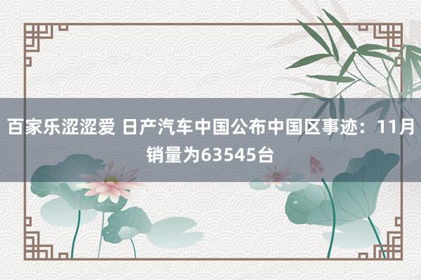 百家乐涩涩爱 日产汽车中国公布中国区事迹：11月销量为63545台