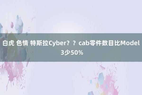 白虎 色情 特斯拉Cyber？？cab零件数目比Model 3少50%