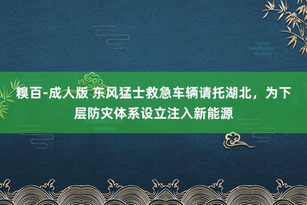 糗百-成人版 东风猛士救急车辆请托湖北，为下层防灾体系设立注入新能源