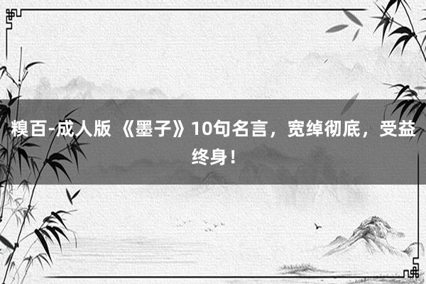 糗百-成人版 《墨子》10句名言，宽绰彻底，受益终身！