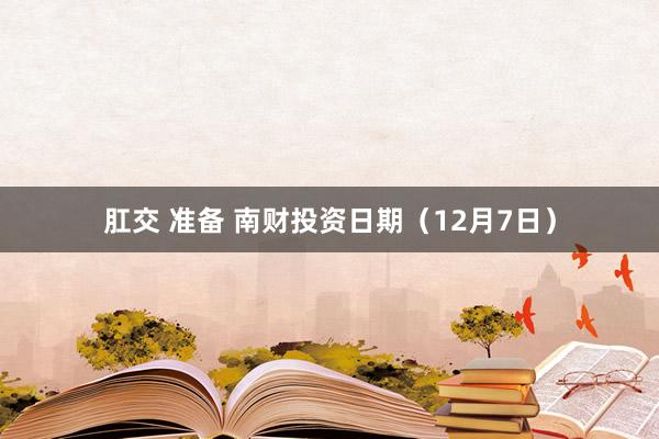 肛交 准备 南财投资日期（12月7日）