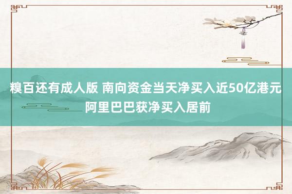 糗百还有成人版 南向资金当天净买入近50亿港元 阿里巴巴获净买入居前