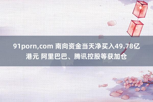 91porn，com 南向资金当天净买入49.78亿港元 阿里巴巴、腾讯控股等获加仓