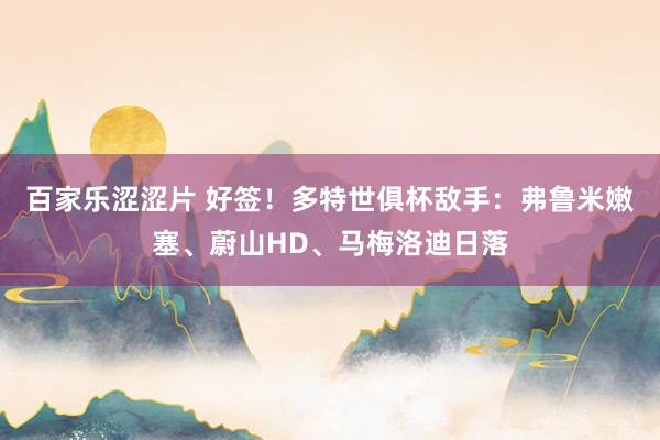 百家乐涩涩片 好签！多特世俱杯敌手：弗鲁米嫩塞、蔚山HD、马梅洛迪日落