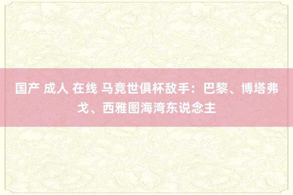 国产 成人 在线 马竞世俱杯敌手：巴黎、博塔弗戈、西雅图海湾东说念主