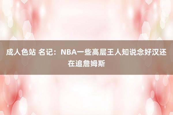 成人色站 名记：NBA一些高层王人知说念好汉还在追詹姆斯