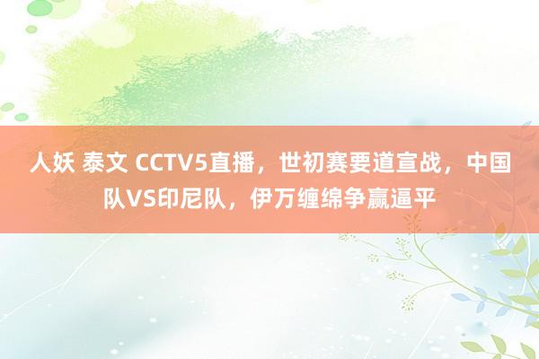 人妖 泰文 CCTV5直播，世初赛要道宣战，中国队VS印尼队，伊万缠绵争赢逼平