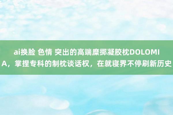 ai换脸 色情 突出的高端糜掷凝胶枕DOLOMIA，掌捏专科的制枕谈话权，在就寝界不停刷新历史