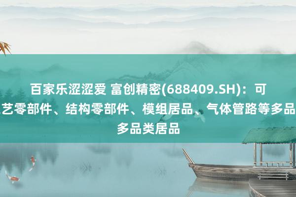 百家乐涩涩爱 富创精密(688409.SH)：可提供工艺零部件、结构零部件、模组居品、气体管路等多品类居品