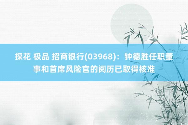 探花 极品 招商银行(03968)：钟德胜任职董事和首席风险官的阅历已取得核准