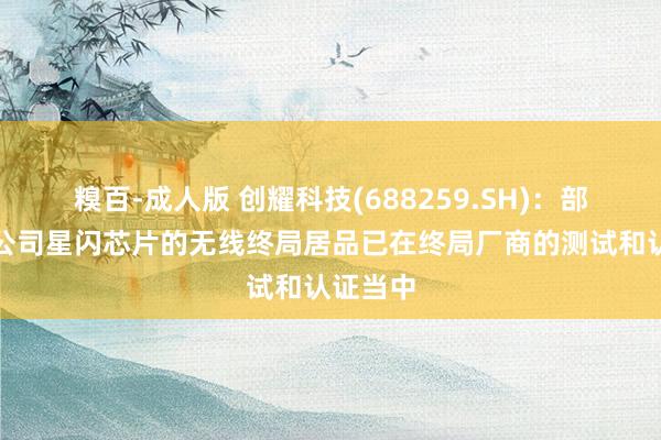 糗百-成人版 创耀科技(688259.SH)：部分搭载公司星闪芯片的无线终局居品已在终局厂商的测试和认证当中