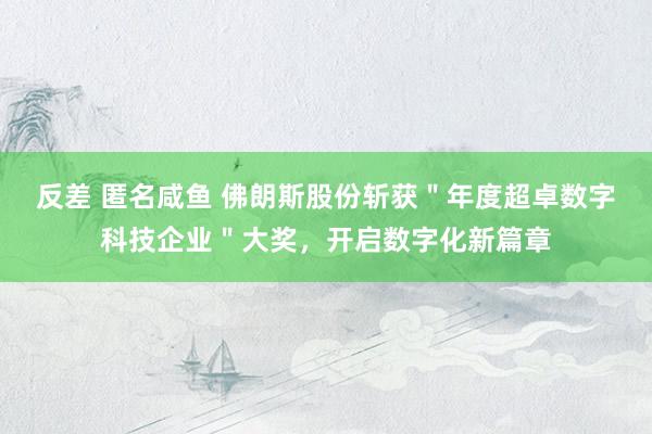 反差 匿名咸鱼 佛朗斯股份斩获＂年度超卓数字科技企业＂大奖，开启数字化新篇章