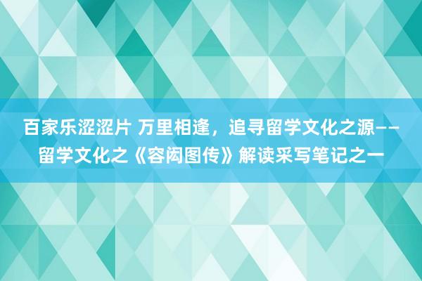 百家乐涩涩片 万里相逢，追寻留学文化之源——留学文化之《容闳图传》解读采写笔记之一