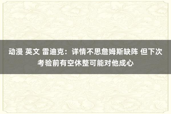 动漫 英文 雷迪克：详情不思詹姆斯缺阵 但下次考验前有空休整可能对他成心