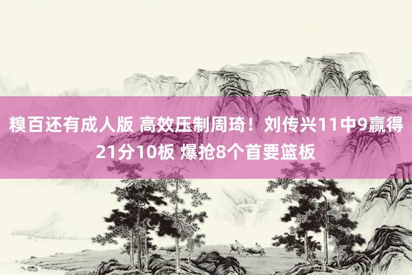 糗百还有成人版 高效压制周琦！刘传兴11中9赢得21分10板 爆抢8个首要篮板