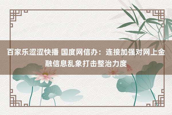 百家乐涩涩快播 国度网信办：连接加强对网上金融信息乱象打击整治力度