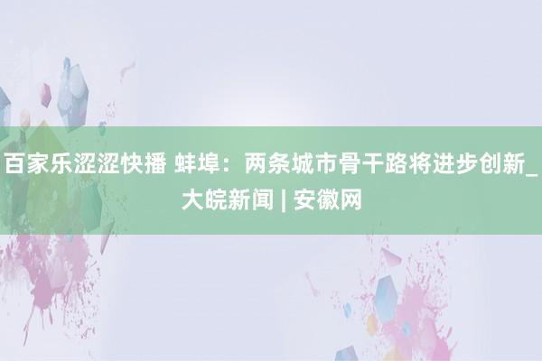 百家乐涩涩快播 蚌埠：两条城市骨干路将进步创新_大皖新闻 | 安徽网