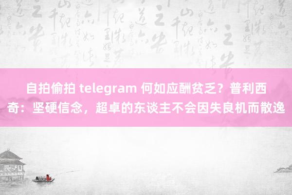 自拍偷拍 telegram 何如应酬贫乏？普利西奇：坚硬信念，超卓的东谈主不会因失良机而散逸