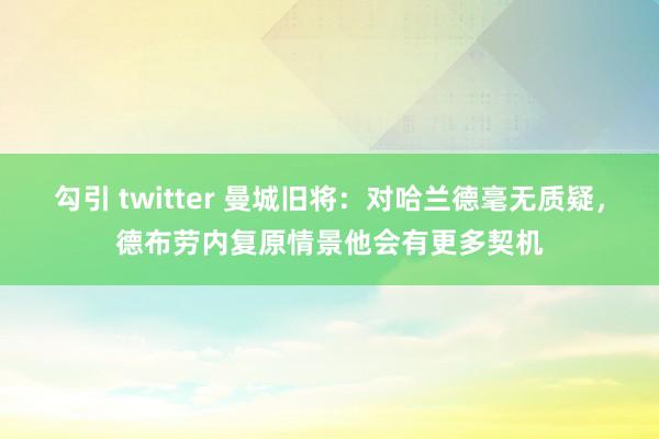 勾引 twitter 曼城旧将：对哈兰德毫无质疑，德布劳内复原情景他会有更多契机