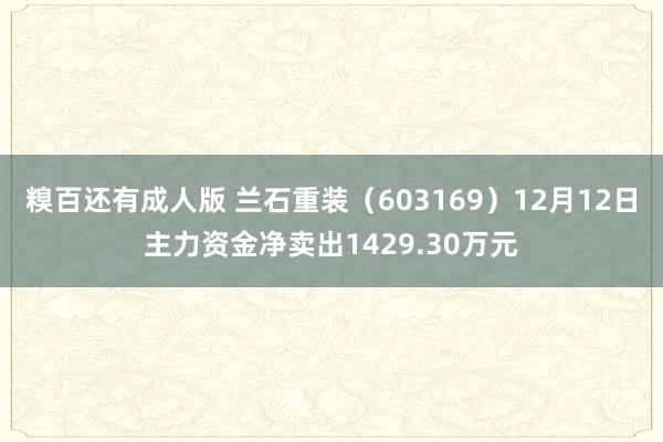 糗百还有成人版 兰石重装（603169）12月12日主力资金净卖出1429.30万元