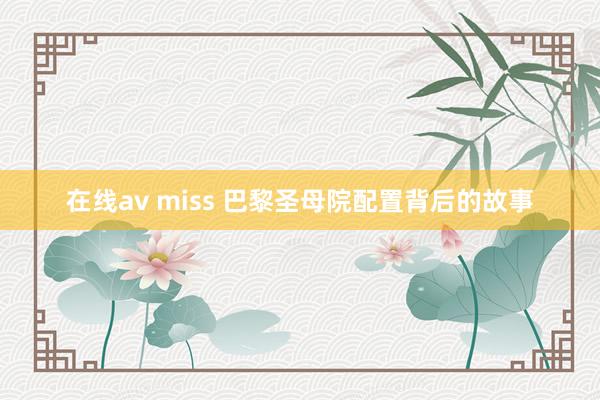 在线av miss 巴黎圣母院配置背后的故事