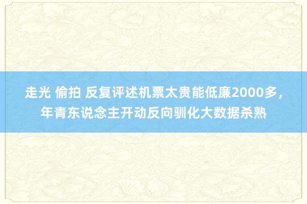 走光 偷拍 反复评述机票太贵能低廉2000多，年青东说念主开动反向驯化大数据杀熟