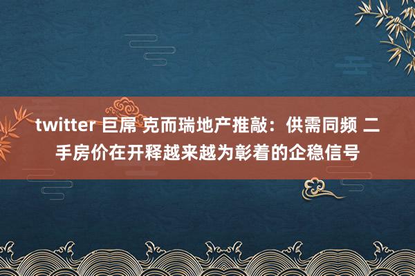 twitter 巨屌 克而瑞地产推敲：供需同频 二手房价在开释越来越为彰着的企稳信号