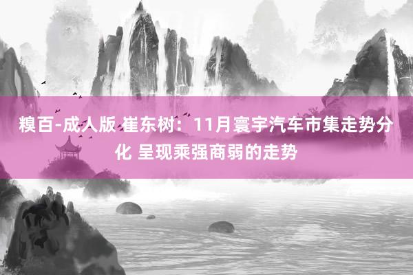 糗百-成人版 崔东树：11月寰宇汽车市集走势分化 呈现乘强商弱的走势