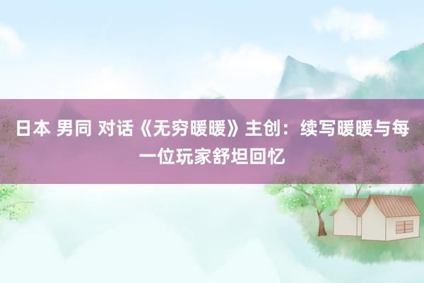 日本 男同 对话《无穷暖暖》主创：续写暖暖与每一位玩家舒坦回忆