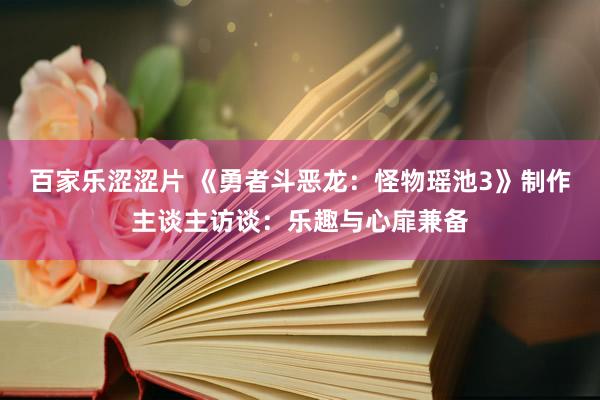 百家乐涩涩片 《勇者斗恶龙：怪物瑶池3》制作主谈主访谈：乐趣与心扉兼备