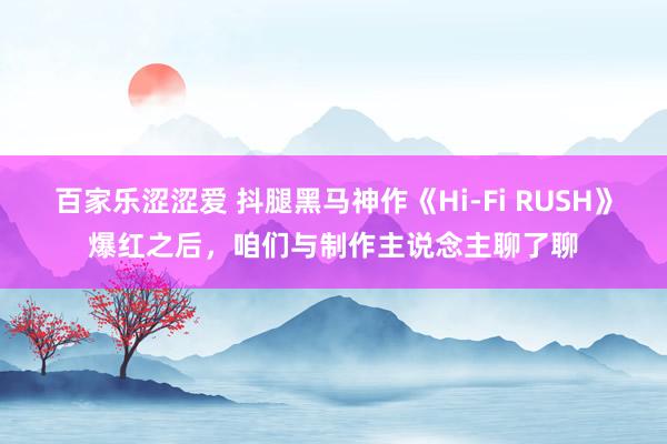 百家乐涩涩爱 抖腿黑马神作《Hi-Fi RUSH》爆红之后，咱们与制作主说念主聊了聊