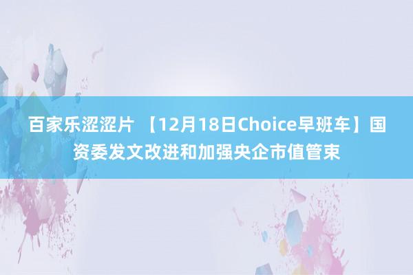 百家乐涩涩片 【12月18日Choice早班车】国资委发文改进和加强央企市值管束