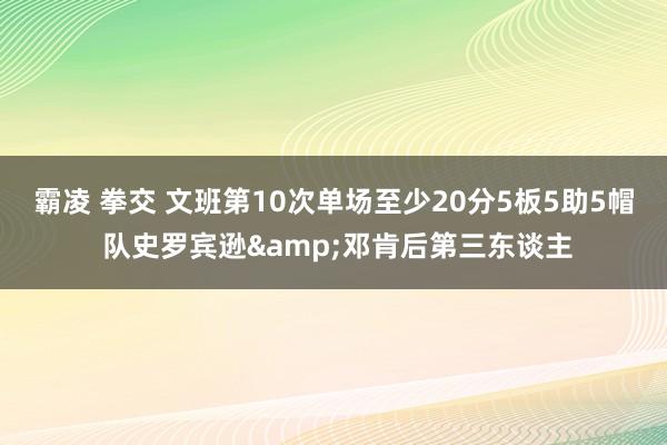 霸凌 拳交 文班第10次单场至少20分5板5助5帽 队史罗宾逊&邓肯后第三东谈主