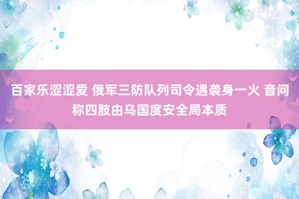 百家乐涩涩爱 俄军三防队列司令遇袭身一火 音问称四肢由乌国度安全局本质