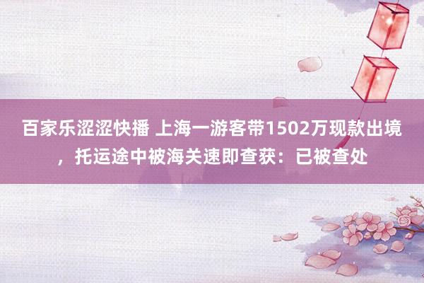 百家乐涩涩快播 上海一游客带1502万现款出境，托运途中被海关速即查获：已被查处