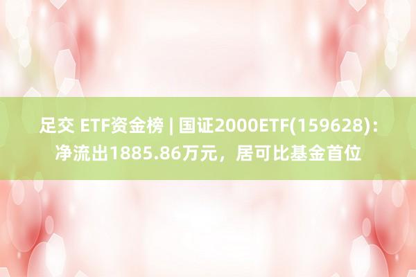 足交 ETF资金榜 | 国证2000ETF(159628)：净流出1885.86万元，居可比基金首位