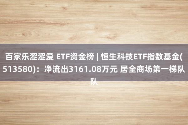 百家乐涩涩爱 ETF资金榜 | 恒生科技ETF指数基金(513580)：净流出3161.08万元 居全商场第一梯队