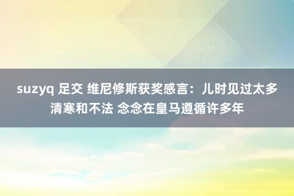 suzyq 足交 维尼修斯获奖感言：儿时见过太多清寒和不法 念念在皇马遵循许多年